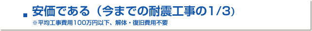 ■安価である(今までの耐震工事の1/3)※平均工事費用100万円以下、解体・復旧費用不要