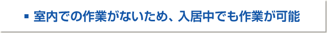 ■室内での作業がないため、入居中でも作業が可能